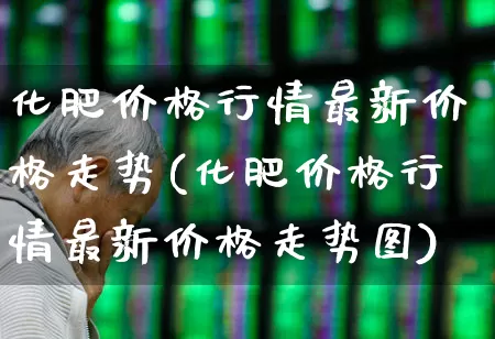 化肥价格行情最新价格走势(化肥价格行情最新价格走势图)_https://www.xzdzcjx.com_深交所_第1张