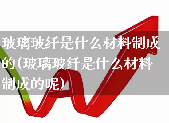 玻璃玻纤是什么材料制成的(玻璃玻纤是什么材料制成的呢)_https://www.xzdzcjx.com_深交所_第1张