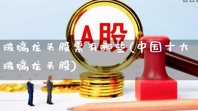 玻璃龙头股票有哪些(中国十大玻璃龙头股)_https://www.xzdzcjx.com_上交所_第1张