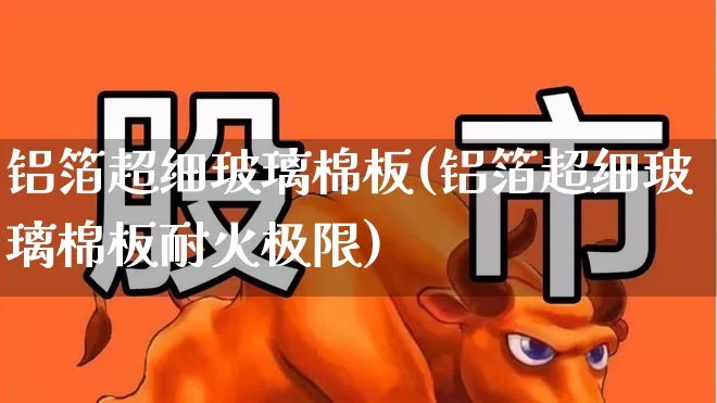 铝箔超细玻璃棉板(铝箔超细玻璃棉板耐火极限)_https://www.xzdzcjx.com_深交所_第1张