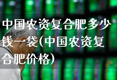 中国农资复合肥多少钱一袋(中国农资复合肥价格)_https://www.xzdzcjx.com_创业板_第1张
