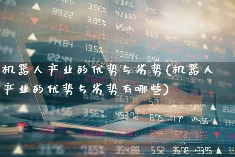 机器人产业的优势与劣势(机器人产业的优势与劣势有哪些)_https://www.xzdzcjx.com_创业板_第1张