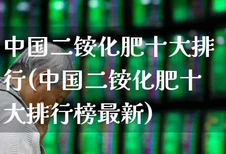 中国二铵化肥十大排行(中国二铵化肥十大排行榜最新)_https://www.xzdzcjx.com_上交所_第1张