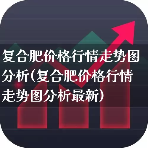 复合肥价格行情走势图分析(复合肥价格行情走势图分析最新)_https://www.xzdzcjx.com_科创板_第1张