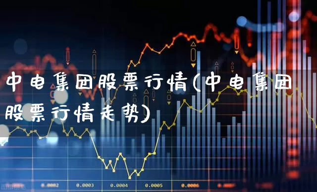 中电集团股票行情(中电集团股票行情走势)_https://www.xzdzcjx.com_北交所_第1张
