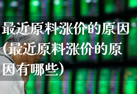 最近原料涨价的原因(最近原料涨价的原因有哪些)_https://www.xzdzcjx.com_创业板_第1张