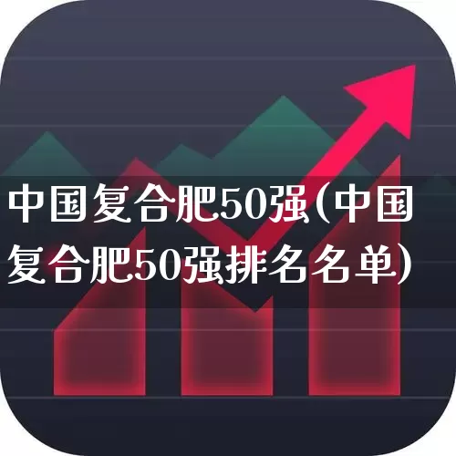 中国复合肥50强(中国复合肥50强排名名单)_https://www.xzdzcjx.com_上交所_第1张