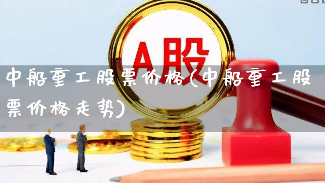 中船重工股票价格(中船重工股票价格走势)_https://www.xzdzcjx.com_北交所_第1张