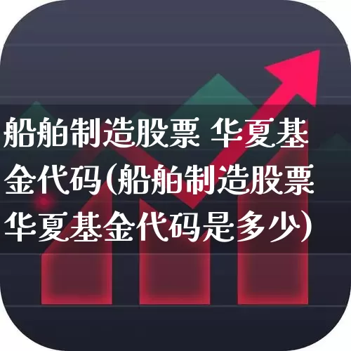 船舶制造股票 华夏基金代码(船舶制造股票华夏基金代码是多少)_https://www.xzdzcjx.com_科创板_第1张