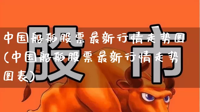 中国船舶股票最新行情走势图(中国船舶股票最新行情走势图表)_https://www.xzdzcjx.com_科创板_第1张