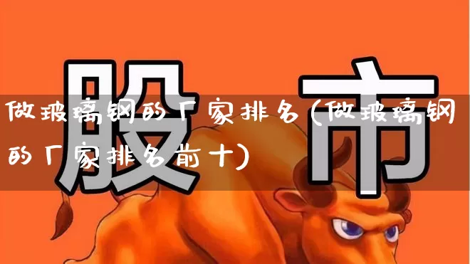 做玻璃钢的厂家排名(做玻璃钢的厂家排名前十)_https://www.xzdzcjx.com_创业板_第1张