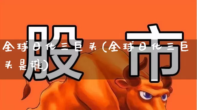 全球日化三巨头(全球日化三巨头是谁)_https://www.xzdzcjx.com_科创板_第1张