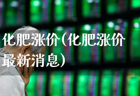 化肥涨价(化肥涨价最新消息)_https://www.xzdzcjx.com_科创板_第1张