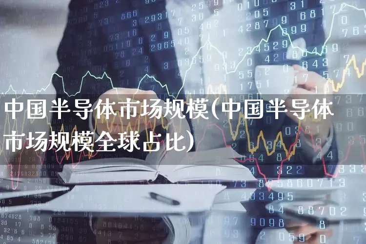 中国半导体市场规模(中国半导体市场规模全球占比)_https://www.xzdzcjx.com_北交所_第1张