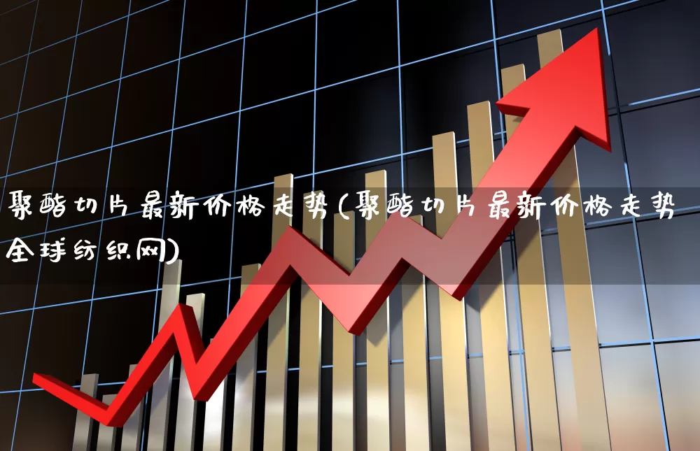 聚酯切片最新价格走势(聚酯切片最新价格走势全球纺织网)_https://www.xzdzcjx.com_深交所_第1张