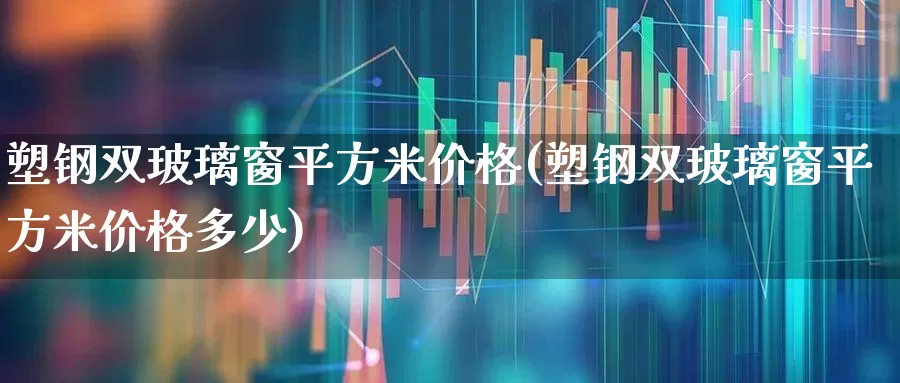 塑钢双玻璃窗平方米价格(塑钢双玻璃窗平方米价格多少)_https://www.xzdzcjx.com_上交所_第1张