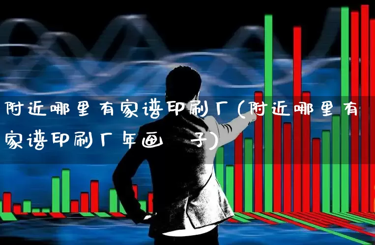 附近哪里有家谱印刷厂(附近哪里有家谱印刷厂年画袓子)_https://www.xzdzcjx.com_北交所_第1张