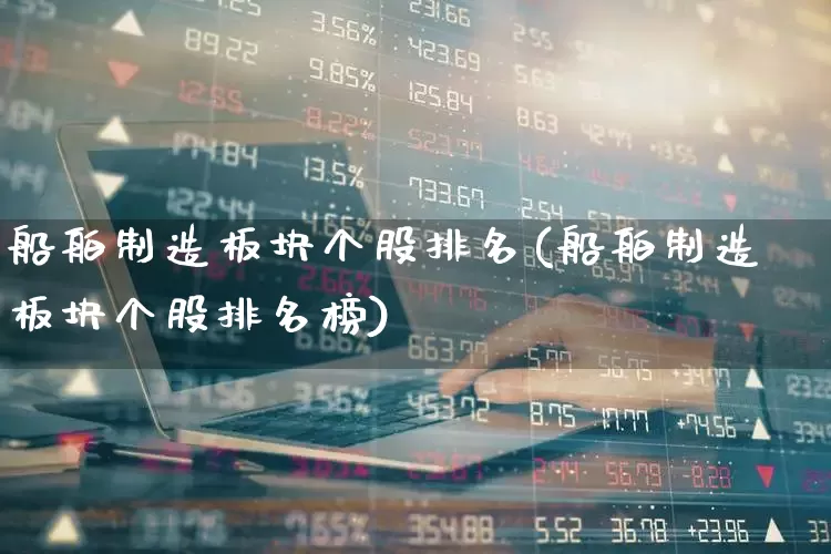船舶制造板块个股排名(船舶制造板块个股排名榜)_https://www.xzdzcjx.com_北交所_第1张
