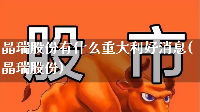 晶瑞股份有什么重大利好消息(晶瑞股份)_https://www.xzdzcjx.com_上交所_第1张