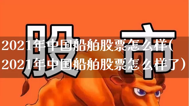 2021年中国船舶股票怎么样(2021年中国船舶股票怎么样了)_https://www.xzdzcjx.com_创业板_第1张