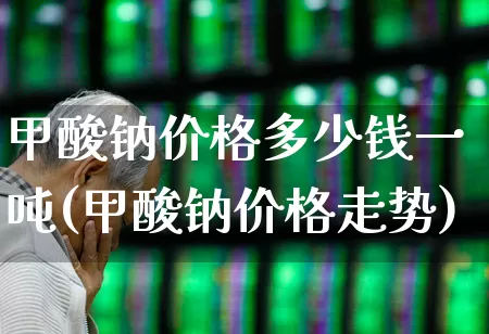 甲酸钠价格多少钱一吨(甲酸钠价格走势)_https://www.xzdzcjx.com_上交所_第1张