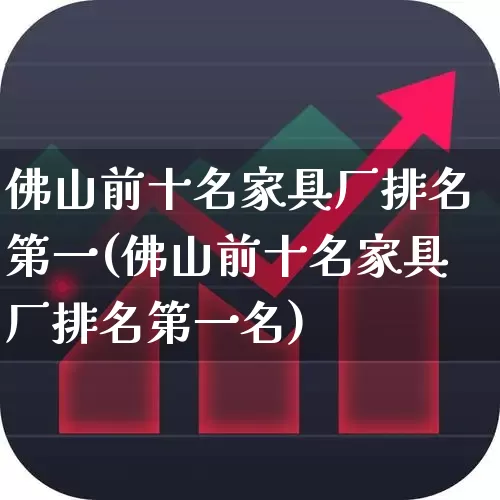 佛山前十名家具厂排名第一(佛山前十名家具厂排名第一名)_https://www.xzdzcjx.com_北交所_第1张