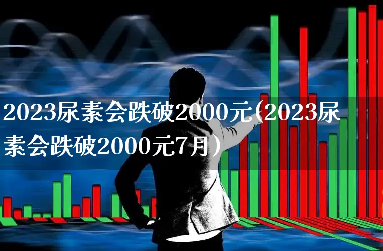 2023尿素会跌破2000元(2023尿素会跌破2000元7月)_https://www.xzdzcjx.com_上交所_第1张