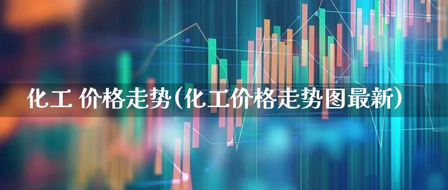化工 价格走势(化工价格走势图最新)_https://www.xzdzcjx.com_科创板_第1张