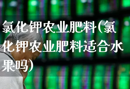 氯化钾农业肥料(氯化钾农业肥料适合水果吗)_https://www.xzdzcjx.com_北交所_第1张