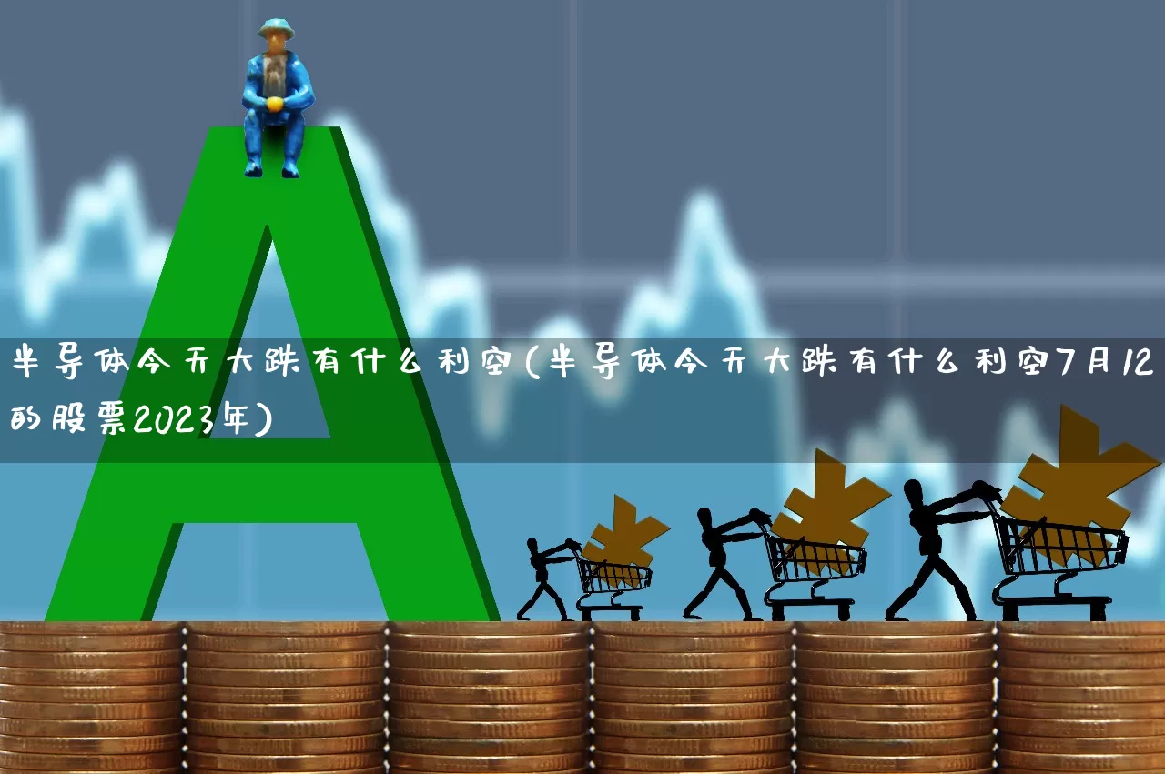 半导体今天大跌有什么利空(半导体今天大跌有什么利空7月12日的股票2023年)_https://www.xzdzcjx.com_北交所_第1张