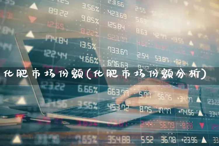 化肥市场份额(化肥市场份额分析)_https://www.xzdzcjx.com_科创板_第1张