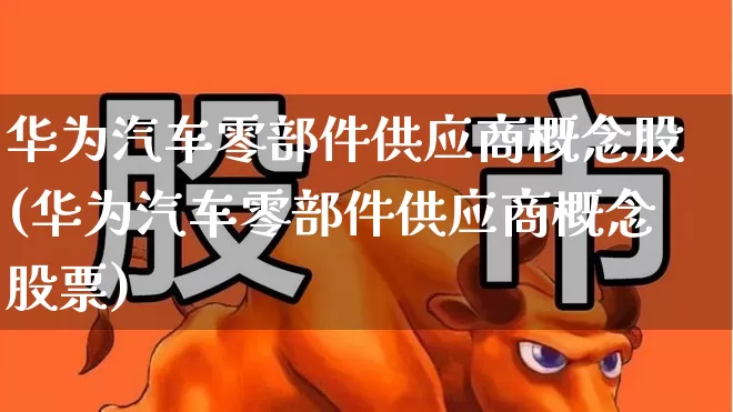 华为汽车零部件供应商概念股(华为汽车零部件供应商概念股票)_https://www.xzdzcjx.com_上交所_第1张
