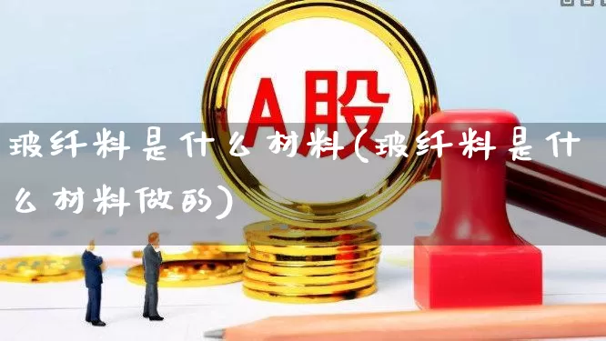 玻纤料是什么材料(玻纤料是什么材料做的)_https://www.xzdzcjx.com_科创板_第1张
