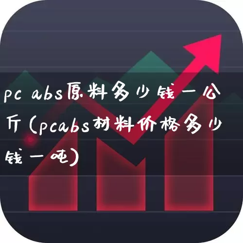 pc abs原料多少钱一公斤(pcabs材料价格多少钱一吨)_https://www.xzdzcjx.com_深交所_第1张