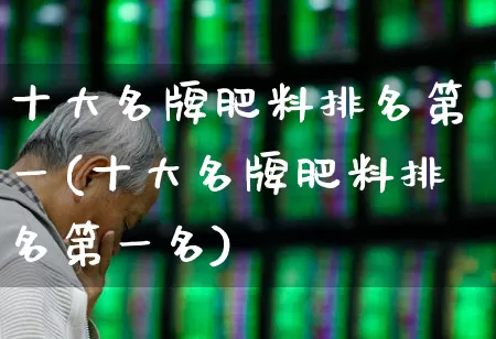 十大名牌肥料排名第一(十大名牌肥料排名第一名)_https://www.xzdzcjx.com_上交所_第1张