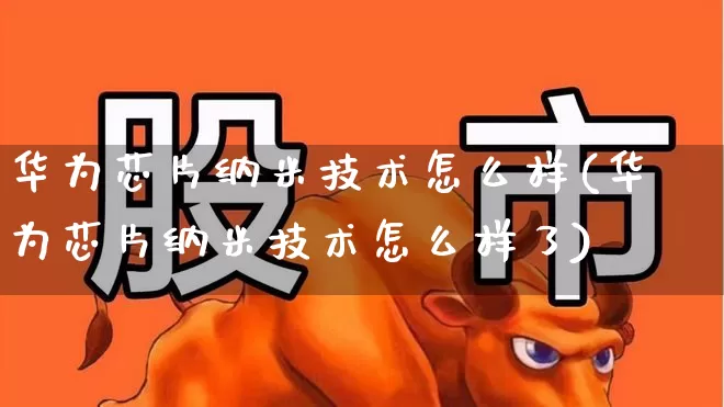 华为芯片纳米技术怎么样(华为芯片纳米技术怎么样了)_https://www.xzdzcjx.com_创业板_第1张
