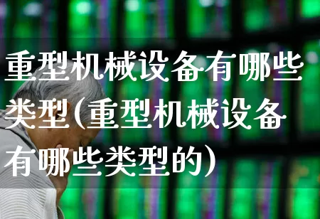 重型机械设备有哪些类型(重型机械设备有哪些类型的)_https://www.xzdzcjx.com_深交所_第1张