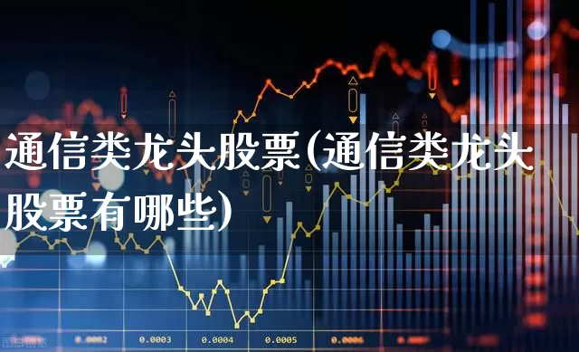通信类龙头股票(通信类龙头股票有哪些)_https://www.xzdzcjx.com_科创板_第1张