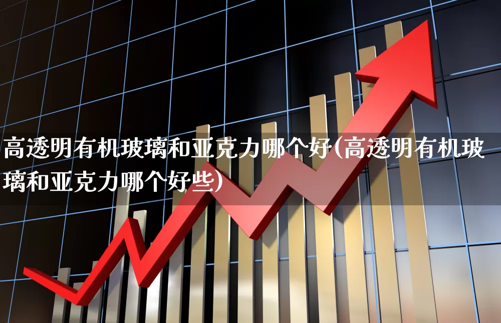 高透明有机玻璃和亚克力哪个好(高透明有机玻璃和亚克力哪个好些)_https://www.xzdzcjx.com_深交所_第1张