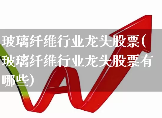 玻璃纤维行业龙头股票(玻璃纤维行业龙头股票有哪些)_https://www.xzdzcjx.com_上交所_第1张