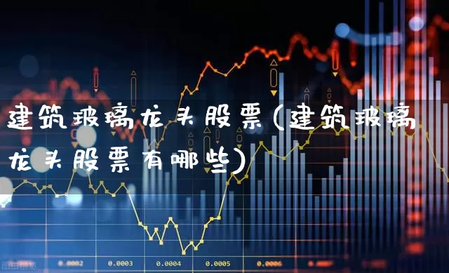建筑玻璃龙头股票(建筑玻璃龙头股票有哪些)_https://www.xzdzcjx.com_创业板_第1张