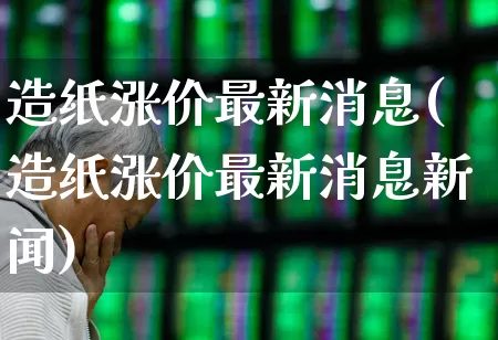 造纸涨价最新消息(造纸涨价最新消息新闻)_https://www.xzdzcjx.com_北交所_第1张