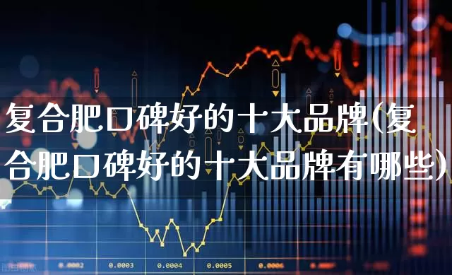 复合肥口碑好的十大品牌(复合肥口碑好的十大品牌有哪些)_https://www.xzdzcjx.com_创业板_第1张