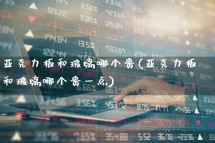 亚克力板和玻璃哪个贵(亚克力板和玻璃哪个贵一点)_https://www.xzdzcjx.com_科创板_第1张