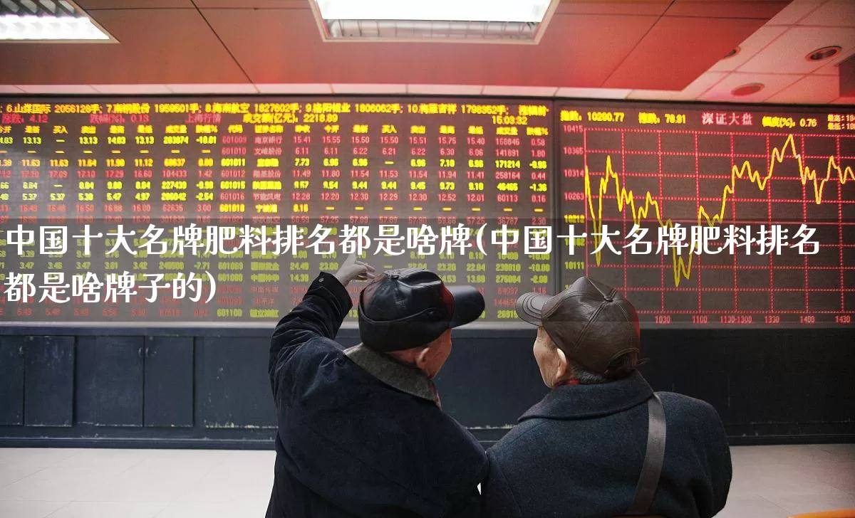 中国十大名牌肥料排名都是啥牌(中国十大名牌肥料排名都是啥牌子的)_https://www.xzdzcjx.com_上交所_第1张