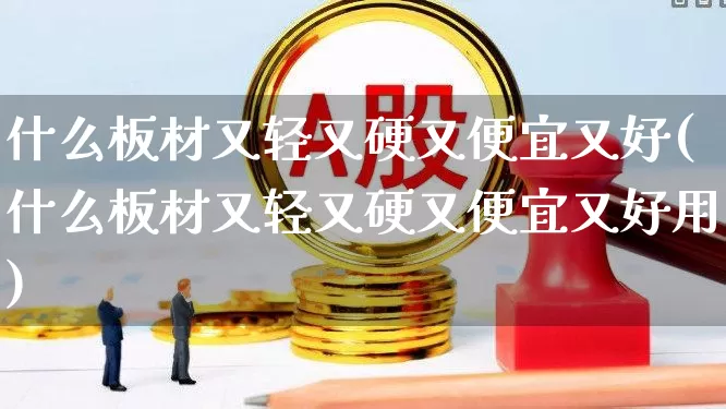 什么板材又轻又硬又便宜又好(什么板材又轻又硬又便宜又好用)_https://www.xzdzcjx.com_科创板_第1张