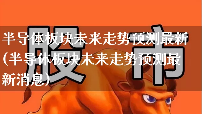 半导体板块未来走势预测最新(半导体板块未来走势预测最新消息)_https://www.xzdzcjx.com_北交所_第1张