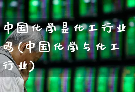 中国化学是化工行业吗(中国化学与化工行业)_https://www.xzdzcjx.com_科创板_第1张