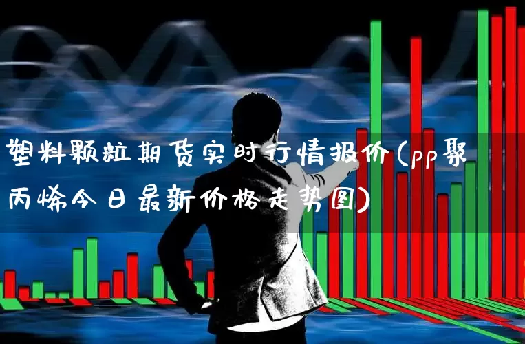 塑料颗粒期货实时行情报价(pp聚丙烯今日最新价格走势图)_https://www.xzdzcjx.com_北交所_第1张