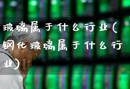 玻璃属于什么行业(钢化玻璃属于什么行业)_https://www.xzdzcjx.com_科创板_第1张